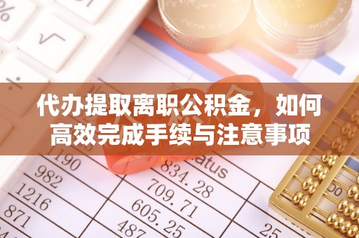 腾冲代办提取离职公积金，如何高效完成手续与注意事项
