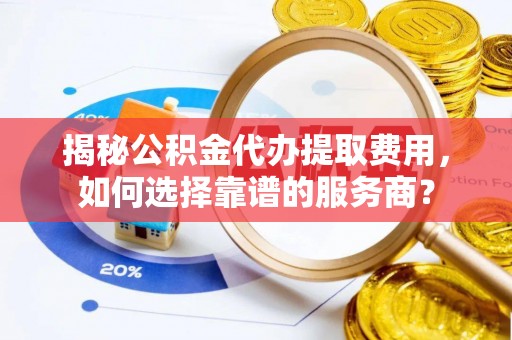 腾冲揭秘公积金代办提取费用，如何选择靠谱的服务商？