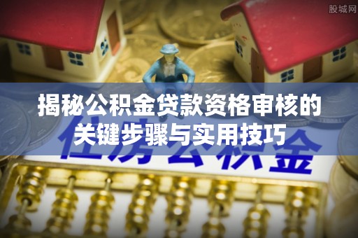 腾冲揭秘公积金贷款资格审核的关键步骤与实用技巧