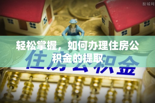 腾冲轻松掌握，如何办理住房公积金的提取