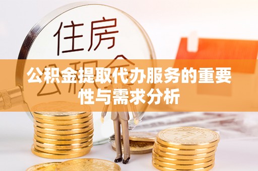 腾冲公积金提取代办服务的重要性与需求分析
