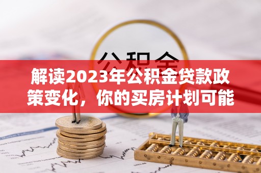 腾冲解读2023年公积金贷款政策变化，你的买房计划可能需要重新规划