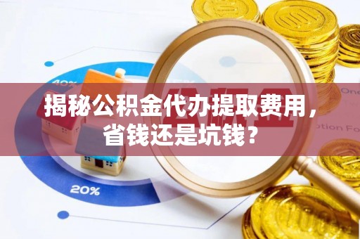 腾冲揭秘公积金代办提取费用，省钱还是坑钱？