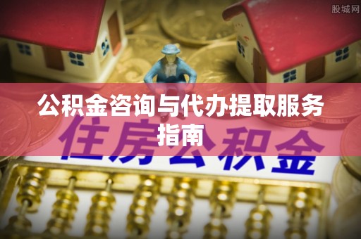 腾冲公积金咨询与代办提取服务指南