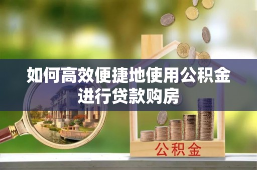 腾冲如何高效便捷地使用公积金进行贷款购房
