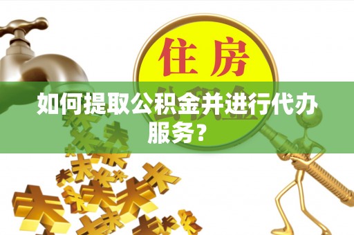 腾冲如何提取公积金并进行代办服务？
