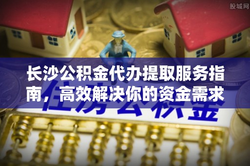 腾冲长沙公积金代办提取服务指南，高效解决你的资金需求
