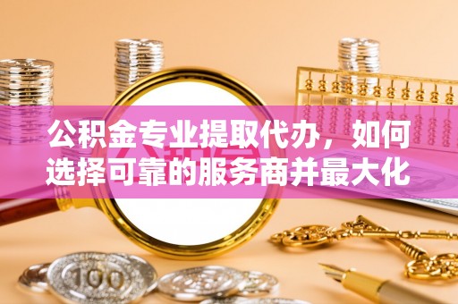 腾冲公积金专业提取代办，如何选择可靠的服务商并最大化你的资金收益