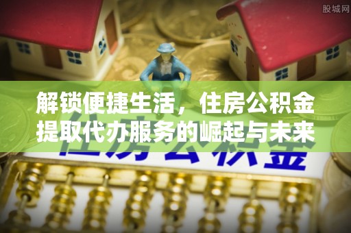 腾冲解锁便捷生活，住房公积金提取代办服务的崛起与未来