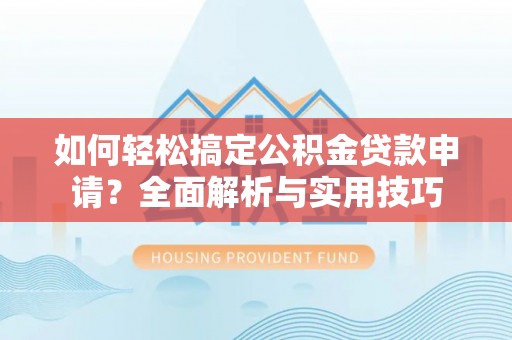 腾冲如何轻松搞定公积金贷款申请？全面解析与实用技巧