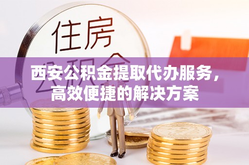 腾冲西安公积金提取代办服务，高效便捷的解决方案