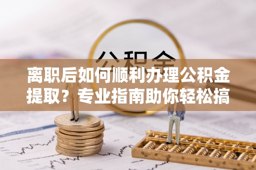 腾冲离职后如何顺利办理公积金提取？专业指南助你轻松搞定