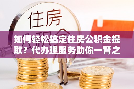腾冲如何轻松搞定住房公积金提取？代办理服务助你一臂之力