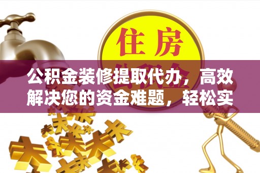 腾冲公积金装修提取代办，高效解决您的资金难题，轻松实现家居梦想
