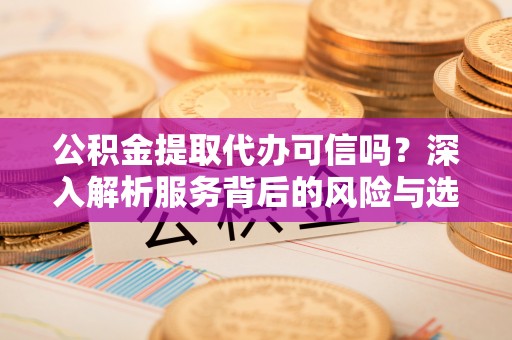 腾冲公积金提取代办可信吗？深入解析服务背后的风险与选择