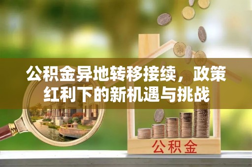 腾冲公积金异地转移接续，政策红利下的新机遇与挑战