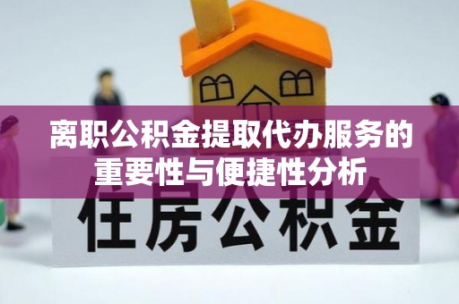 腾冲离职公积金提取代办服务的重要性与便捷性分析
