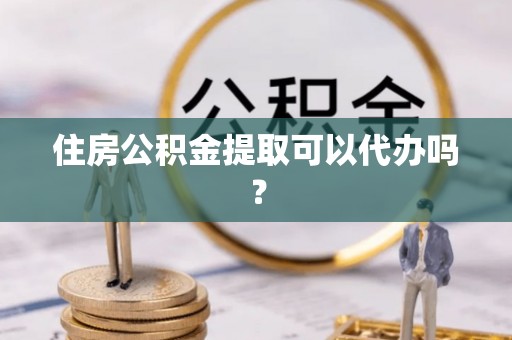 腾冲住房公积金提取可以代办吗？