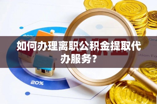 腾冲如何办理离职公积金提取代办服务？