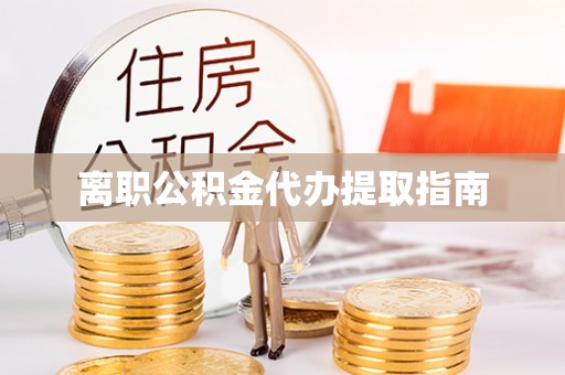 腾冲离职公积金代办提取指南
