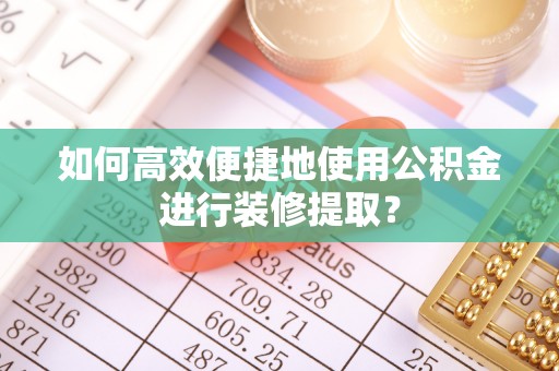 腾冲如何高效便捷地使用公积金进行装修提取？