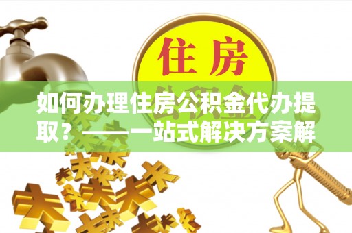 腾冲如何办理住房公积金代办提取？——一站式解决方案解析