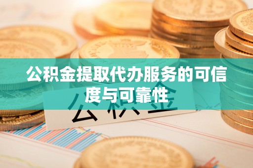 腾冲公积金提取代办服务的可信度与可靠性