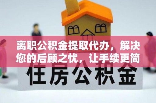 腾冲离职公积金提取代办，解决您的后顾之忧，让手续更简单