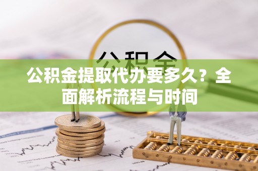 腾冲公积金提取代办要多久？全面解析流程与时间