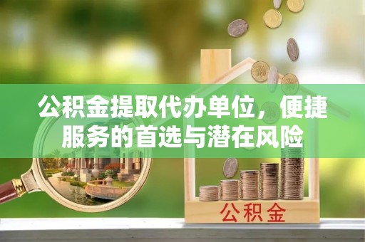 腾冲公积金提取代办单位，便捷服务的首选与潜在风险