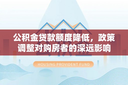 腾冲公积金贷款额度降低，政策调整对购房者的深远影响