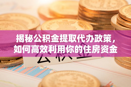 腾冲揭秘公积金提取代办政策，如何高效利用你的住房资金