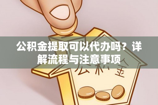 腾冲公积金提取可以代办吗？详解流程与注意事项