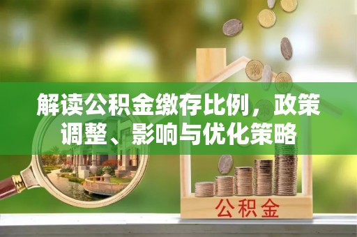 腾冲解读公积金缴存比例，政策调整、影响与优化策略