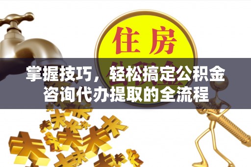 腾冲掌握技巧，轻松搞定公积金咨询代办提取的全流程
