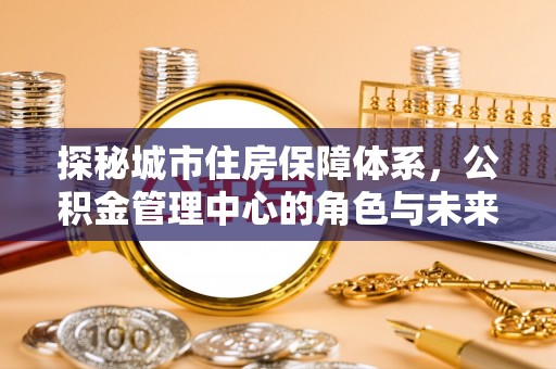 腾冲探秘城市住房保障体系，公积金管理中心的角色与未来