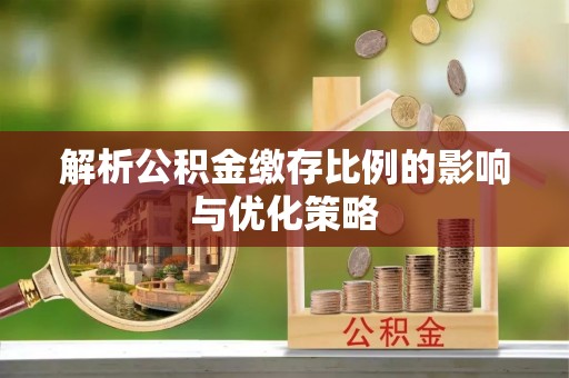 腾冲解析公积金缴存比例的影响与优化策略