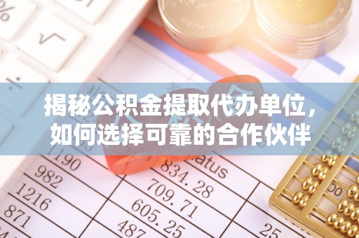 腾冲揭秘公积金提取代办单位，如何选择可靠的合作伙伴