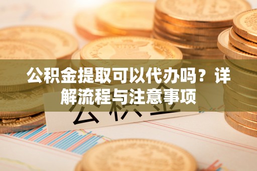 腾冲公积金提取可以代办吗？详解流程与注意事项