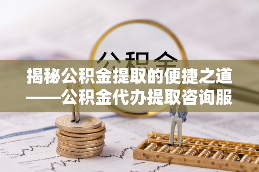 腾冲揭秘公积金提取的便捷之道——公积金代办提取咨询服务全解析