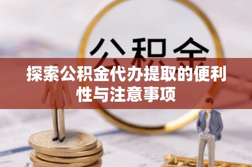 腾冲探索公积金代办提取的便利性与注意事项