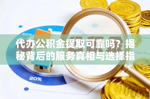 腾冲代办公积金提取可靠吗？揭秘背后的服务真相与选择指南