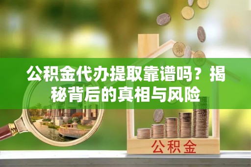 腾冲公积金代办提取靠谱吗？揭秘背后的真相与风险