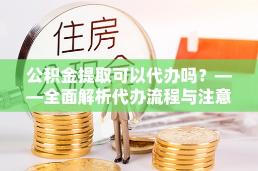 腾冲公积金提取可以代办吗？——全面解析代办流程与注意事项