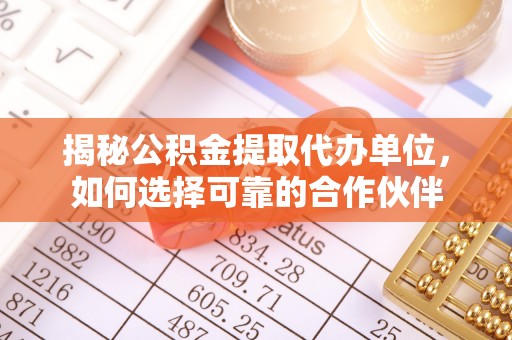 腾冲揭秘公积金提取代办单位，如何选择可靠的合作伙伴