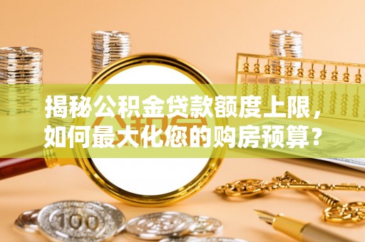 腾冲揭秘公积金贷款额度上限，如何最大化您的购房预算？