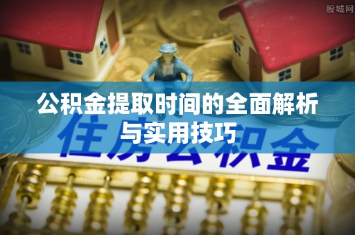 腾冲公积金提取时间的全面解析与实用技巧