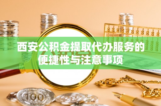 腾冲西安公积金提取代办服务的便捷性与注意事项