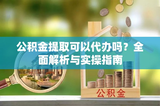 腾冲公积金提取可以代办吗？全面解析与实操指南
