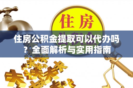 腾冲住房公积金提取可以代办吗？全面解析与实用指南